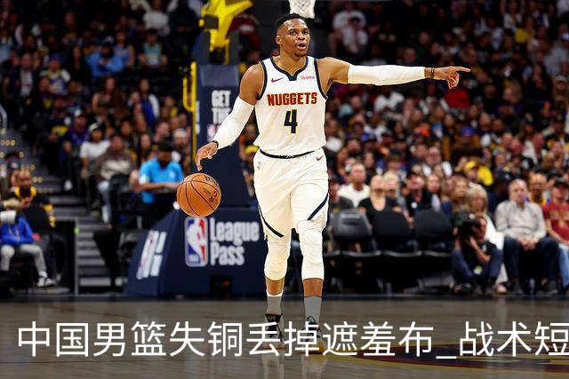 中国男篮失铜丢掉遮羞布 战术短板无解只剩悲情人设？