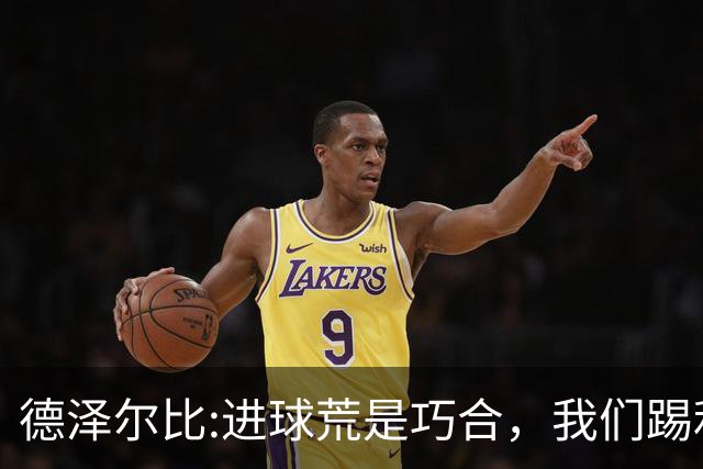 德泽尔比:进球荒是巧合，我们踢利物浦能进4、5个，创造了9次机会