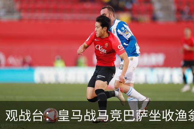 观战台：皇马战马竞巴萨坐收渔翁之利 阿森纳冲八连胜